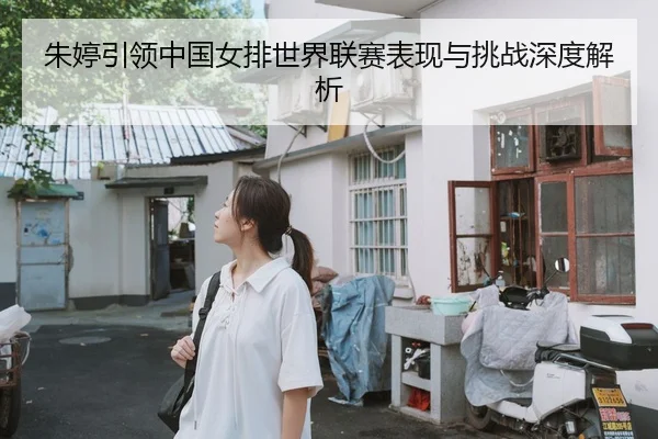 朱婷引领中国女排世界联赛表现与挑战深度解析